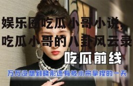 娱乐圈吃瓜小哥小说,吃瓜小哥的八卦风云录