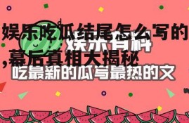 娱乐吃瓜结尾怎么写的,幕后真相大揭秘