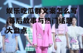 娱乐吃瓜群文案怎么写,幕后故事与热门话题大盘点