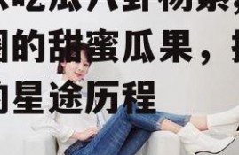 娱乐吃瓜八卦杨紫,娱乐圈的甜蜜瓜果，揭秘她的星途历程