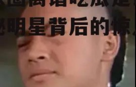 娱乐圈离谱吃瓜是谁,揭秘明星背后的惊人真相