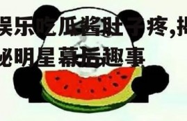 娱乐吃瓜酱肚子疼,揭秘明星幕后趣事