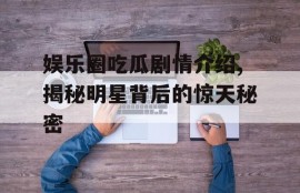 娱乐圈吃瓜剧情介绍,揭秘明星背后的惊天秘密