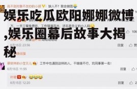 娱乐吃瓜欧阳娜娜微博,娱乐圈幕后故事大揭秘