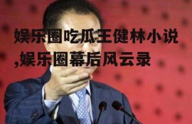 娱乐圈吃瓜王健林小说,娱乐圈幕后风云录