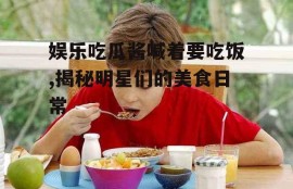 娱乐吃瓜酱喊着要吃饭,揭秘明星们的美食日常