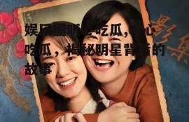 娱乐圈听心吃瓜,听心吃瓜，揭秘明星背后的故事