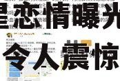 娱乐圈吃瓜爆料今日话题,明星恋情曝光，幕后真相令人震惊！