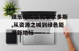 娱乐吃瓜酱说鄂尔多斯,从资源之城到绿色能源新地标