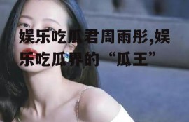 娱乐吃瓜君周雨彤,娱乐吃瓜界的“瓜王”