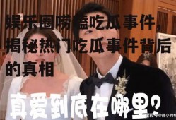 娱乐圈唠嗑吃瓜事件,揭秘热门吃瓜事件背后的真相
