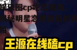 娱乐圈cp吃瓜现场,揭秘明星恋情背后的真相