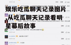 娱乐吃瓜聊天记录图片,从吃瓜聊天记录看明星幕后故事