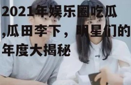 2021年娱乐圈吃瓜,瓜田李下，明星们的年度大揭秘