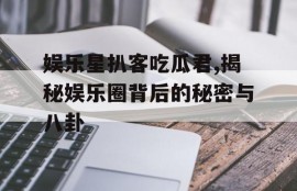 娱乐星扒客吃瓜君,揭秘娱乐圈背后的秘密与八卦