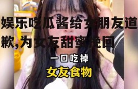 娱乐吃瓜酱给女朋友道歉,为女友甜蜜挽回