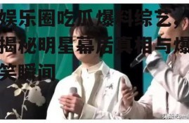 娱乐圈吃瓜爆料综艺,揭秘明星幕后真相与爆笑瞬间