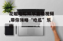花姐吃瓜娱乐直播视频,带你领略“吃瓜”乐趣