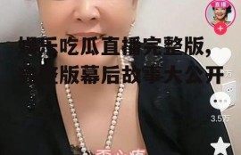 娱乐吃瓜直播完整版,完整版幕后故事大公开