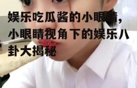 娱乐吃瓜酱的小眼睛,小眼睛视角下的娱乐八卦大揭秘