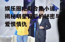 娱乐圈吃瓜合集小说,揭秘明星背后的秘密与爱恨情仇