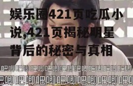 娱乐圈421页吃瓜小说,421页揭秘明星背后的秘密与真相