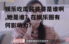 娱乐吃瓜酱婆婆是谁啊,她是谁？在娱乐圈有何影响力？