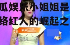 吃瓜娱乐小姐姐是谁,网络红人的崛起之路