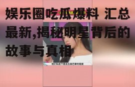 娱乐圈吃瓜爆料 汇总最新,揭秘明星背后的故事与真相