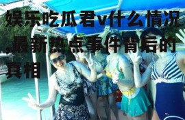 娱乐吃瓜君v什么情况,最新热点事件背后的真相