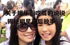 关于娱乐圈吃瓜的说说,揭秘明星幕后故事