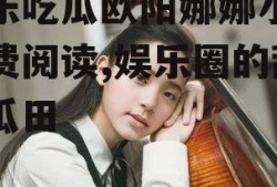 娱乐吃瓜欧阳娜娜小说免费阅读,娱乐圈的甜蜜瓜田