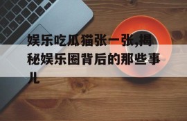 娱乐吃瓜猫张一张,揭秘娱乐圈背后的那些事儿