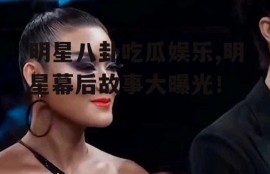 明星八卦吃瓜娱乐,明星幕后故事大曝光！