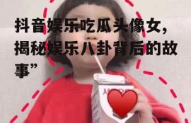 抖音娱乐吃瓜头像女,揭秘娱乐八卦背后的故事”