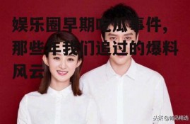 娱乐圈早期吃瓜事件,那些年我们追过的爆料风云