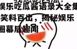 娱乐吃瓜酱语录大全集,笑料百出，揭秘娱乐圈幕后趣闻