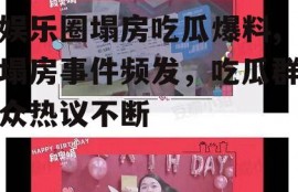 娱乐圈塌房吃瓜爆料,塌房事件频发，吃瓜群众热议不断