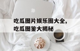 吃瓜图片娱乐圈大全,吃瓜图鉴大揭秘