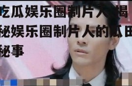 吃瓜娱乐圈制片人,揭秘娱乐圈制片人的瓜田秘事