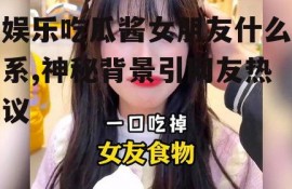 娱乐吃瓜酱女朋友什么系,神秘背景引网友热议