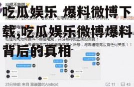 吃瓜娱乐 爆料微博下载,吃瓜娱乐微博爆料背后的真相
