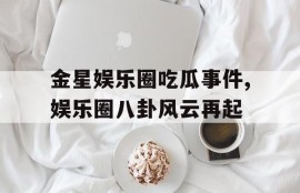 金星娱乐圈吃瓜事件,娱乐圈八卦风云再起