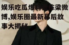 娱乐吃瓜爆料张栋梁微博,娱乐圈最新幕后故事大揭秘