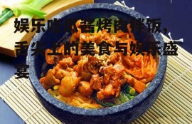 娱乐吃瓜酱烤肉拌饭,舌尖上的美食与娱乐盛宴