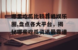 哪里吃瓜比较靠谱娱乐圈,盘点各大平台，揭秘哪些吃瓜资讯最靠谱