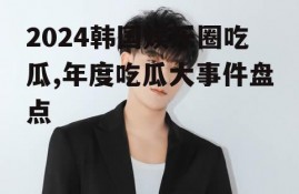 2024韩国娱乐圈吃瓜,年度吃瓜大事件盘点