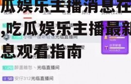 吃瓜娱乐主播消息在哪看,吃瓜娱乐主播最新消息观看指南