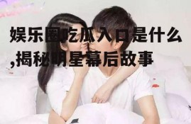 娱乐圈吃瓜入口是什么,揭秘明星幕后故事