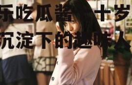 娱乐吃瓜酱七十岁,岁月沉淀下的趣味人生